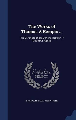 The Works of Thomas À Kempis ...: The Chronicle of the Canons Regular of Mount St. Agnes