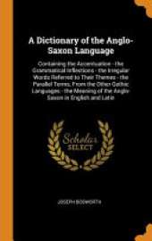 A Dictionary of the Anglo-Saxon Language: Containing the Accentuation - The Grammatical Inflections - The Irregular Words Referred to Their Themes - The Parallel Terms, from the Other Gothic Languages - The Meaning of the Anglo-Saxon in English and Latin