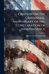 Oration On the Centennial Anniversary of the Declaration of Independence: Delivered in the Music Hall, at the Request of the City Government, Boston, 4 July, 1876