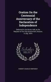 Oration on the Centennial Anniversary of the Declaration of Independence: Delivered in the Music Hall, at the Request of the City Government, Boston, 4 July, 1876