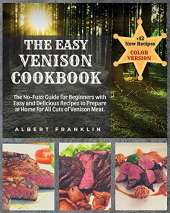 The Easy Venison Cookbook: The No-Fuss Guide for Beginners with Easy and Delicious Recipes to Prepare at Home for All Cuts of Venison Meat + 12 New Recipes
