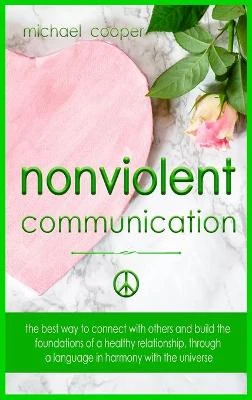 Non-Violent Communication: The Best Way to Connect with Others and Build the Foundations of a Healthy Relationship, Through A Language in Harmony with The Universe
