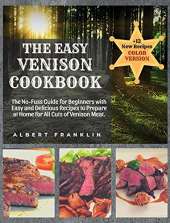 The Easy Venison Cookbook: The No-Fuss Guide for Beginners with Easy and Delicious Recipes to Prepare at Home for All Cuts of Venison Meat + 12 New Recipes