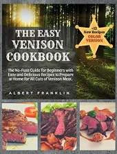 The Easy Venison Cookbook: The No-Fuss Guide for Beginners with Easy and Delicious Recipes to Prepare at Home for All Cuts of Venison Meat + 12 New Recipes