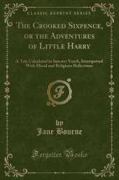 The Crooked Sixpence, or the Adventures of Little Harry: A Tale Calculated to Interest Youth, Interspersed With Moral and Religious Reflections (Classic Reprint)