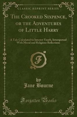 The Crooked Sixpence, or the Adventures of Little Harry: A Tale Calculated to Interest Youth, Interspersed With Moral and Religious Reflections (Classic Reprint)