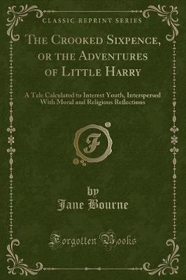 The Crooked Sixpence, or the Adventures of Little Harry: A Tale Calculated to Interest Youth, Interspersed With Moral and Religious Reflections (Classic Reprint)