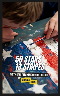 50 Stars, 13 Stripes: The Story of the American Flag for Kids