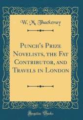 Punch's Prize Novelists, the Fat Contributor, and Travels in London (Classic Reprint)