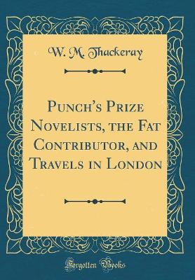 Punch's Prize Novelists, the Fat Contributor, and Travels in London (Classic Reprint)