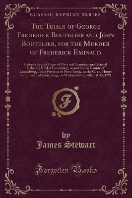 The Trials of George Frederick Boutelier and John Boutelier, for the Murder of Frederick Eminaud: Before a Special Court of Oyer and Terminer and General Delivery, Held at Lunenburg, in and for the County of Lunenburg, in the Province of Nova-Scotia, at t