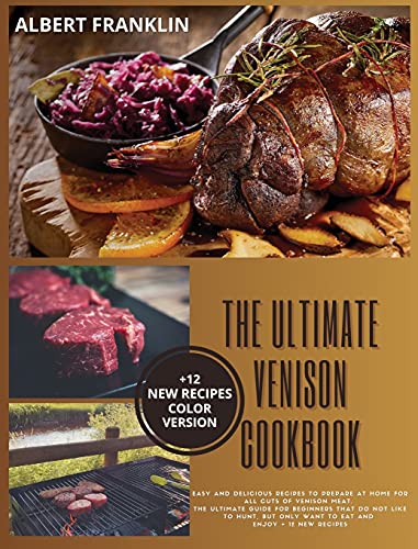 The Ultimate Venison Cookbook: Easy and Delicious Recipes to Prepare at Home for All Cuts of Venison Meat. The Ultimate Guide for Beginners That Do Not Like to Hunt, but Only Want to Eat and Enjoy + 12 New Recipes