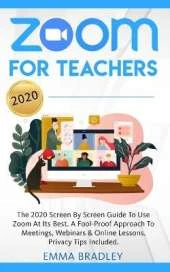 Zoom for Teachers: The 2020 Screen By Screen Guide To Use Zoom At Its Best. A Fool-Proof Approach To Meetings, Webinars & Online Lessons. Privacy Tips Included!