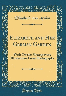 Elizabeth and Her German Garden: With Twelve Photogravure Illustrations From Photographs (Classic Reprint)