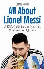 All About Lionel Messi: A Kid's Guide to the Greatest Champion of All Time