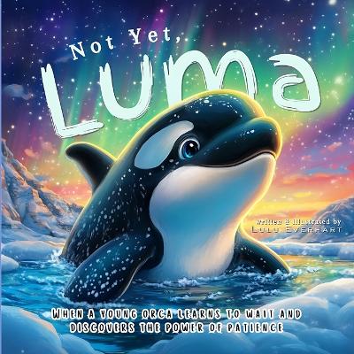 Not Yet, Luma: When a Young Orca Learns to Wait and Discovers the Power of Patience