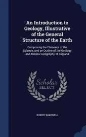 An Introduction to Geology, Illustrative of the General Structure of the Earth: Comprising the Elements of the Science, and an Outline of the Geology and Mineral Geography of England