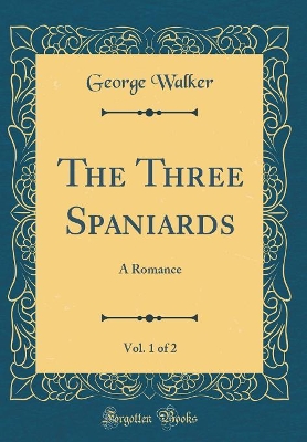 The Three Spaniards, Vol. 1 of 2: A Romance (Classic Reprint)