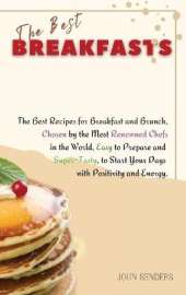 The Best Breakfasts: The Best Recipes for Breakfast and Brunch, Chosen by the Most Renowned Chefs in the World, Easy to Prepare and Super-Tasty, to Start Your Days with Positivity and Energy.