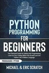 Python Programming for Beginners: Your Personal Guide for Getting into Programming, Level Up Your Coding Skills from Scratch and Use Python Like A Mother Language