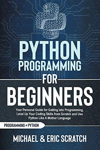 Python Programming for Beginners: Your Personal Guide for Getting into Programming, Level Up Your Coding Skills from Scratch and Use Python Like A Mother Language