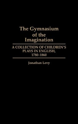 The Gymnasium of the Imagination: A Collection of Children's Plays in English, 1780-1860