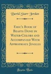 Eric's Book of Beasts Done in Water-Colors and Accompanied With Appropriate Jingles (Classic Reprint)