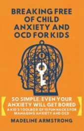 Breaking Free of Child Anxiety And OCD For Kids: So Simple, Even Your Anxiety Will Get Bored: A Kid's Toolbox of 15 Fun Hacks for Managing Anxiety And OCD