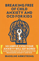 Breaking Free of Child Anxiety And OCD For Kids: So Simple, Even Your Anxiety Will Get Bored: A Kid's Toolbox of 15 Fun Hacks for Managing Anxiety And OCD