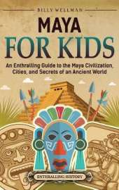 Maya for Kids: An Enthralling Guide to the Maya Civilization, Cities, and Secrets of an Ancient World