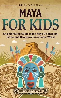 Maya for Kids: An Enthralling Guide to the Maya Civilization, Cities, and Secrets of an Ancient World
