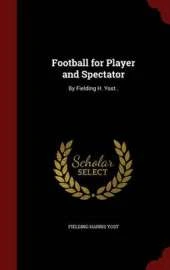 Football for Player and Spectator: By Fielding H. Yost .