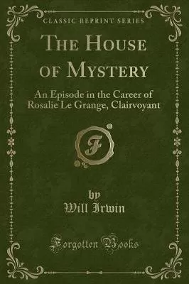 The House of Mystery: An Episode in the Career of Rosalie Le Grange, Clairvoyant (Classic Reprint)