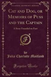 Cat and Dog, or Memoirs of Puss and the Captain: A Story Founded on Fact (Classic Reprint)