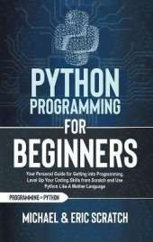 Python Programming for Beginners: Your Personal Guide for Getting into Programming, Level Up Your Coding Skills from Scratch and Use Python Like A Mother Language