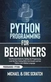 Python Programming for Beginners: Your Personal Guide for Getting into Programming, Level Up Your Coding Skills from Scratch and Use Python Like A Mother Language