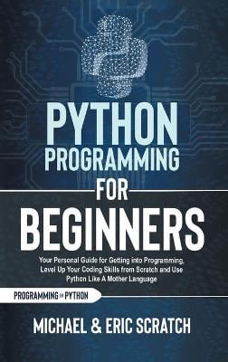 Python Programming for Beginners: Your Personal Guide for Getting into Programming, Level Up Your Coding Skills from Scratch and Use Python Like A Mother Language