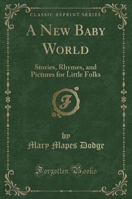 A New Baby World: Stories, Rhymes, and Pictures for Little Folks (Classic Reprint)