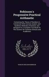 Robinson's Progressive Practical Arithmetic: Containing the Theory of Numbers in Connection With Concise Analytic and Synthetic Methods of Solution, and Designed As a Complete Text-Book On This Science for Common Schools and Academies
