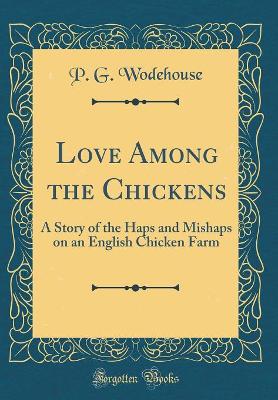Love Among the Chickens: A Story of the Haps and Mishaps on an English Chicken Farm (Classic Reprint)