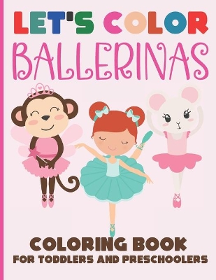 Let's Color Ballerinas - Coloring Book for Toddlers and Preschoolers: Simple & Cute Ballet Coloring Book for Kids Ages 2-6