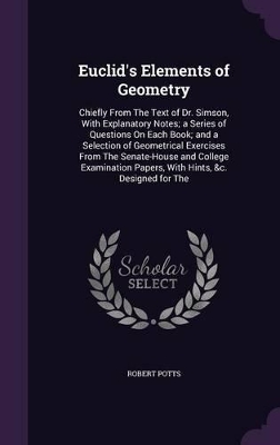 Euclid's Elements of Geometry: Chiefly from the Text of Dr. Simson, with Explanatory Notes; A Series of Questions on Each Book; And a Selection of Geometrical Exercises from the Senate-House and College Examination Papers, with Hints, &C. Designed for the