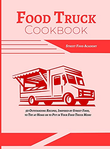 Food Truck Cookbook: 50 Outstanding Recipes, Inspired by Street Food, to Try at Home or to Put in Your Food Truck Menu