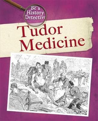 Be a History Detective: The History Detective Investigates: Tudor Medicine