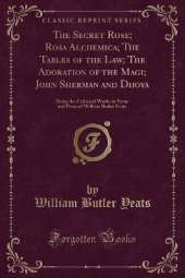 The Secret Rose; Rosa Alchemica; The Tables of the Law; The Adoration of the Magi; John Sherman and Dhoya: Being the Collected Works in Verse and Prose of William Butler Yeats (Classic Reprint)