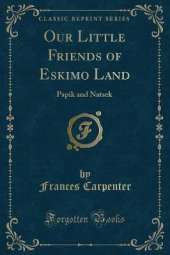 Our Little Friends of Eskimo Land: Papik and Natsek (Classic Reprint)