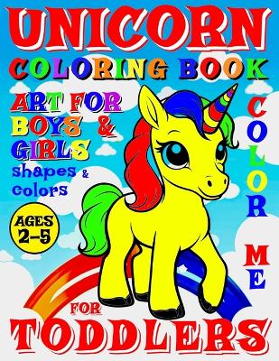 Unicorn Coloring Book for Toddlers - Color Me - Art for Boys and Girls: 40 Pages of Creative Booklet as Part of Early Learning for Children Ages 2-5 Shapes and Colors as Artistic Small Works of Art