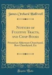 Notices of Fugitive Tracts, and Chap-Books: Printed at Aldermary Churchyard, Bow Churchyard, Etc (Classic Reprint)