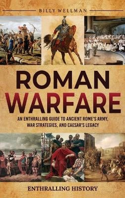 Roman Warfare: An Enthralling Guide to Ancient Rome's Army, War Strategies, and Caesar's Legacy