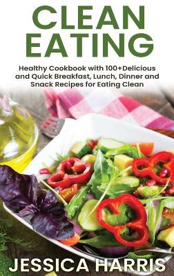 Clean Eating: Healthy Cookbook with 100+Delicious and Quick Breakfast, Lunch, Dinner and Snack Recipes for Eating Clean